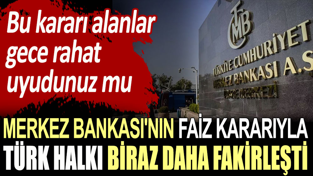 Merkez Bankası'nın faiz kararıyla Türk halkı biraz daha fakirleşti. Bu kararı alanlar gece rahat uyudunuz mu?