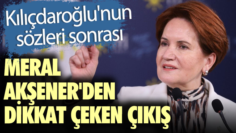 Kılıçdaroğlu'nun sözleri sonrası Meral Akşener'den dikkat çeken çıkış