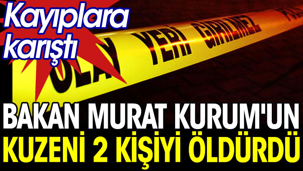Bakan Murat Kurum’un kuzeni 2 kişiyi öldürdü 
