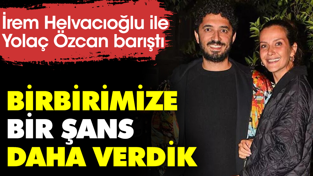 İrem Helvacıoğlu ile Yolaç Özcan barıştı. "Birbirimize bir şans daha verdik"
