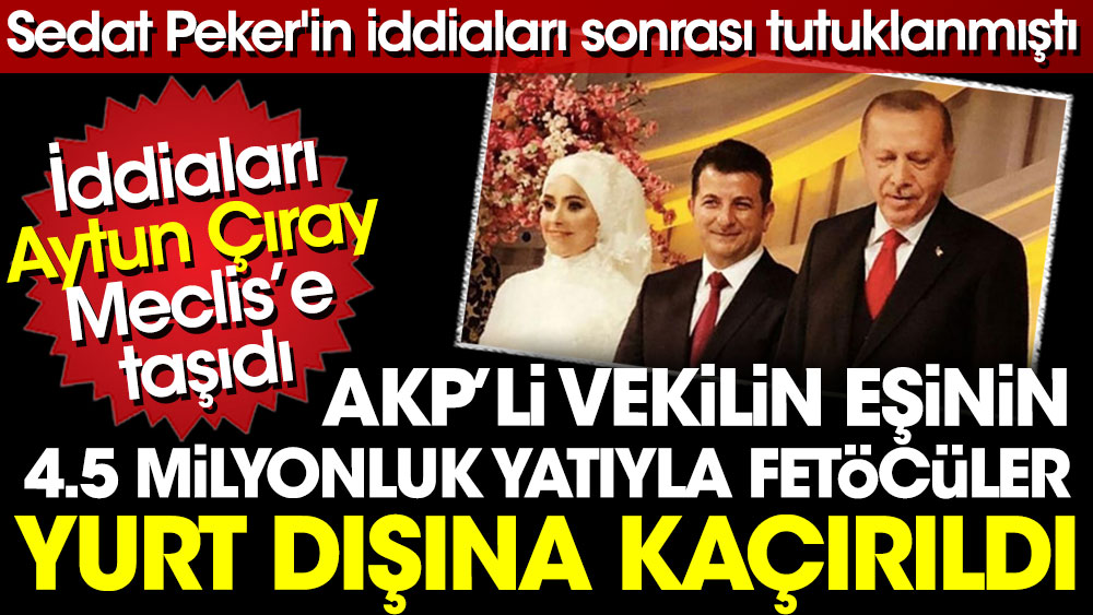 AKP'li vekilin eşinin 4.5 milyonluk yatıyla FETÖ'cüler yurt dışına kaçırıldı. İddiaları Aytun Çıray Meclis'e taşıdı