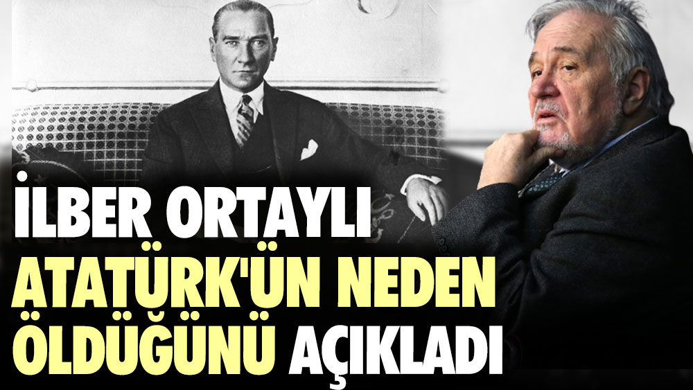 İlber Ortaylı Atatürk'ün neden öldüğünü açıkladı