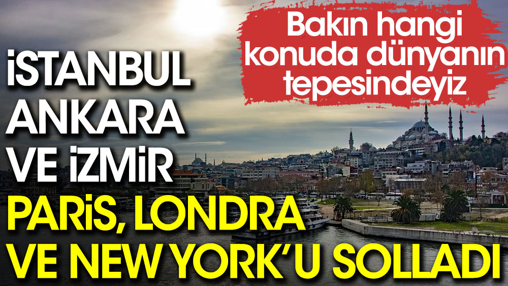 İstanbul, Ankara ve İzmir; Paris, Londra ve New York’u solladı. Bakın hangi konuda dünyanın tepesindeyiz