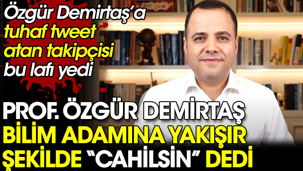 Prof. Özgür Demirtaş'a kendisine tuhaf tweet atan takipçisine bilim adamına yakışır şekilde cahilsin dedi