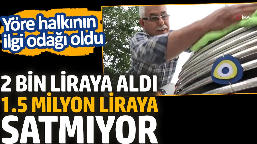 2 bin liraya aldı 1.5 milyon liraya satmıyor. Yöre halkının ilgi odağı oldu