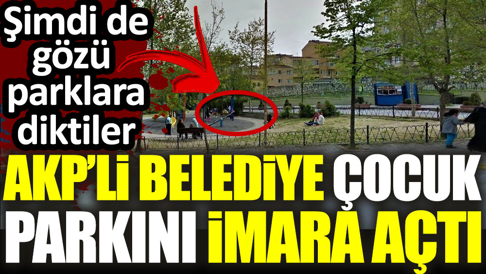 AKP'li belediye çocuk parkını imara açtı. Şimdi de gözü parklara diktiler