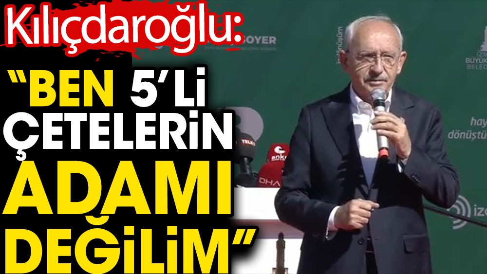 Kemal Kılıçdaroğlu: Ben 5'li çetenin adamı değilim