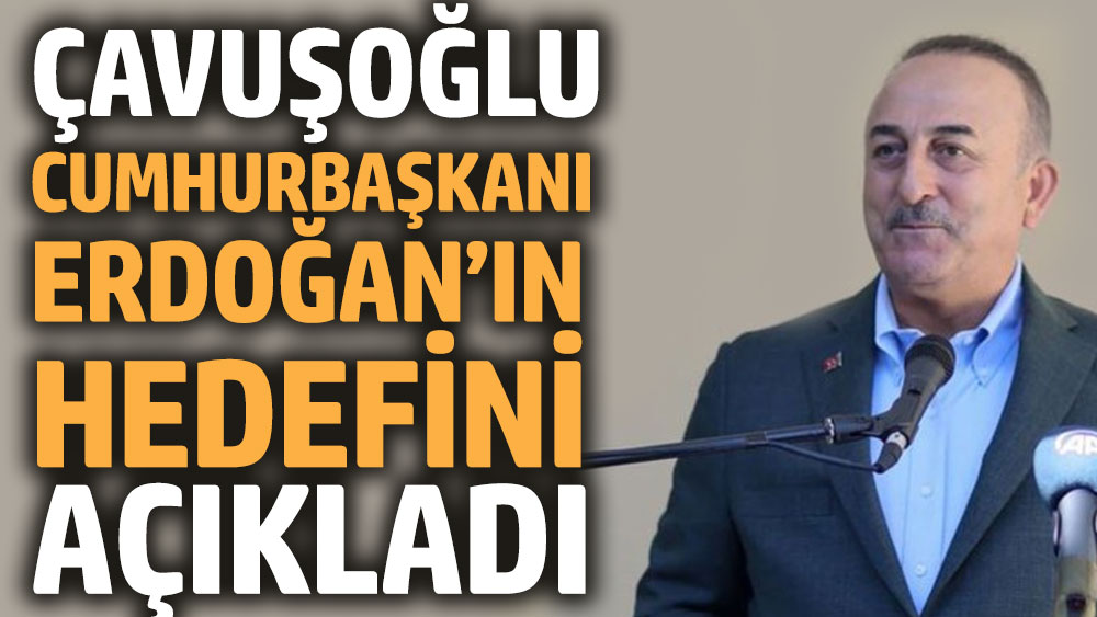 Çavuşoğlu, Cumhurbaşkanı Erdoğan’ın hedefini açıkladı