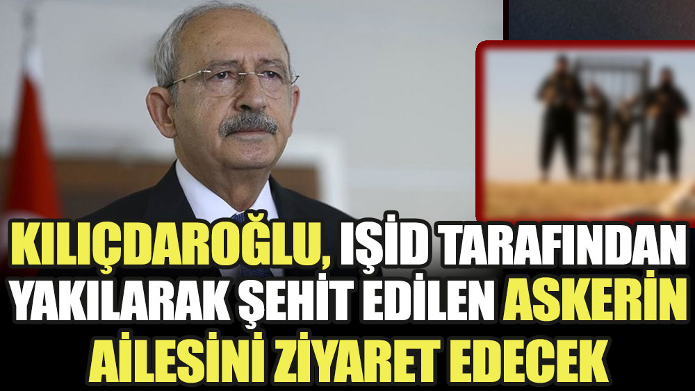 Kemal Kılıçdaroğlu, IŞİD tarafından yakılarak şehit edilen askerin ailesini ziyaret edecek