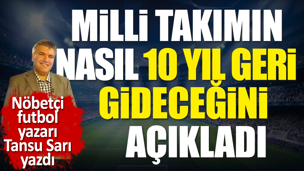 A Milli Takım'ın nasıl 10 yıl geriye gideceğini nöbetçi futbol yazarı Tansu Sarı açıkladı