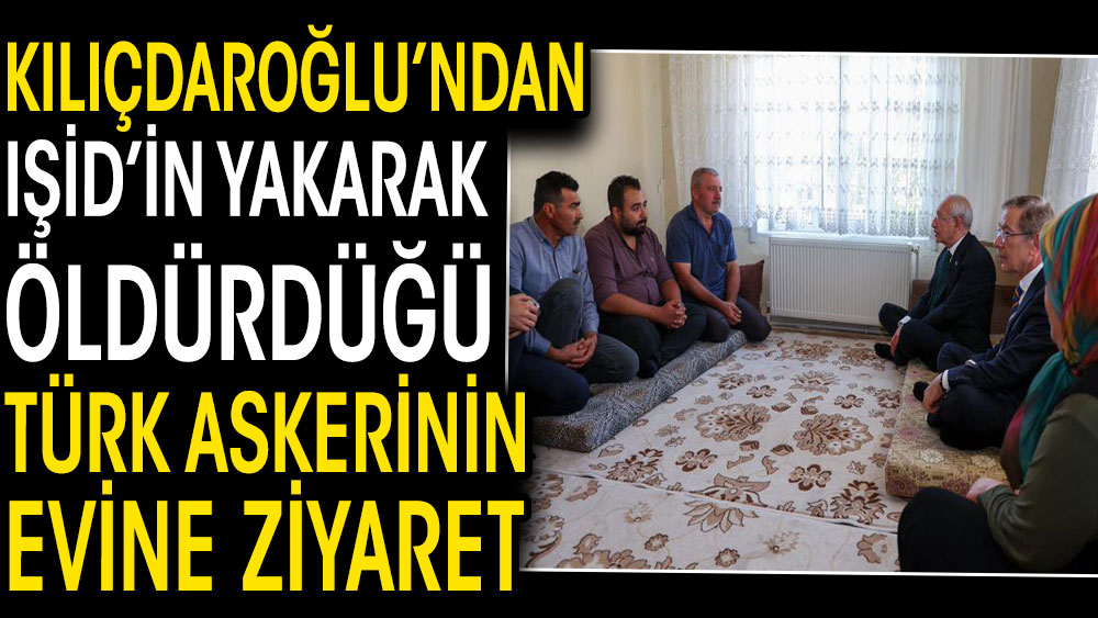 Kılıçdaroğlu'ndan IŞİD'in yakarak öldürdüğü Türk askeri Fethi Şahin'in evine ziyaret