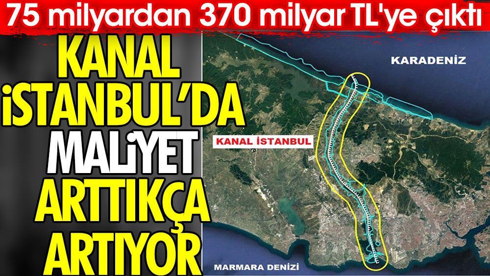 Kanal İstanbul'da maliyet arttıkça artıyor. 75 milyardan 370 milyar TL'ye çıktı
