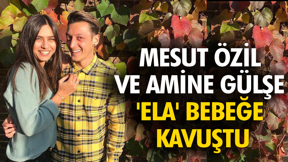 Mesut Özil ve Amine Gülşe 'Ela' bebeğe kavuştu