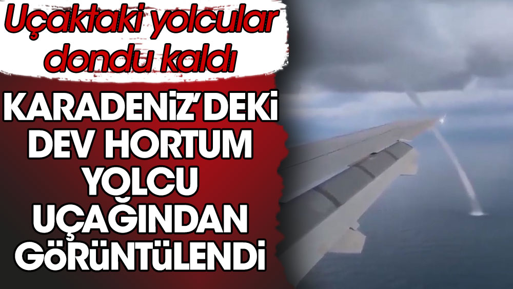 Karadeniz'deki dev hortum yolcu uçağından görüntülendi. Uçaktaki yolcular dondu kaldı