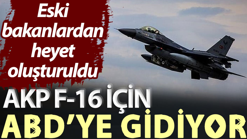 Eski bakanlardan heyet oluşturuldu! AKP F-16 için ABD’ye gidiyor