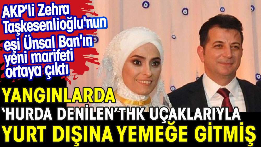 AKP'li Zehra Taşkesenlioğlu'nun eşi Ünsal Ban'ın yeni marifeti ortaya çıktı. Yangınlarda ''Hurda'' THK uçaklarıyla yurtdışına yemeğe gitmiş