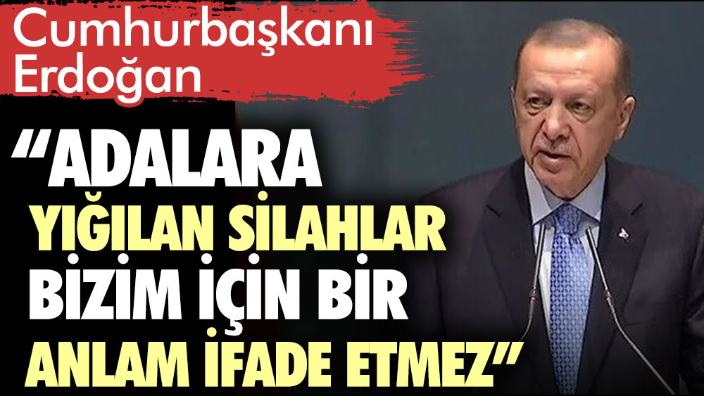 Erdoğan: Adalara yığılan silahlar bizim için bir anlam ifade etmez