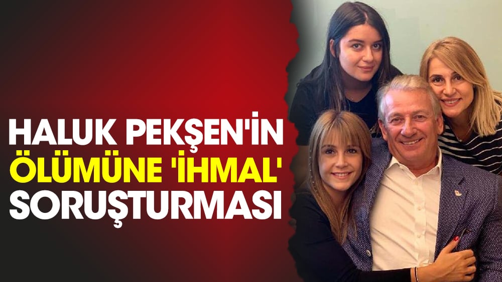 Haluk Pekşen'in ölümüne 'ihmal' soruşturması