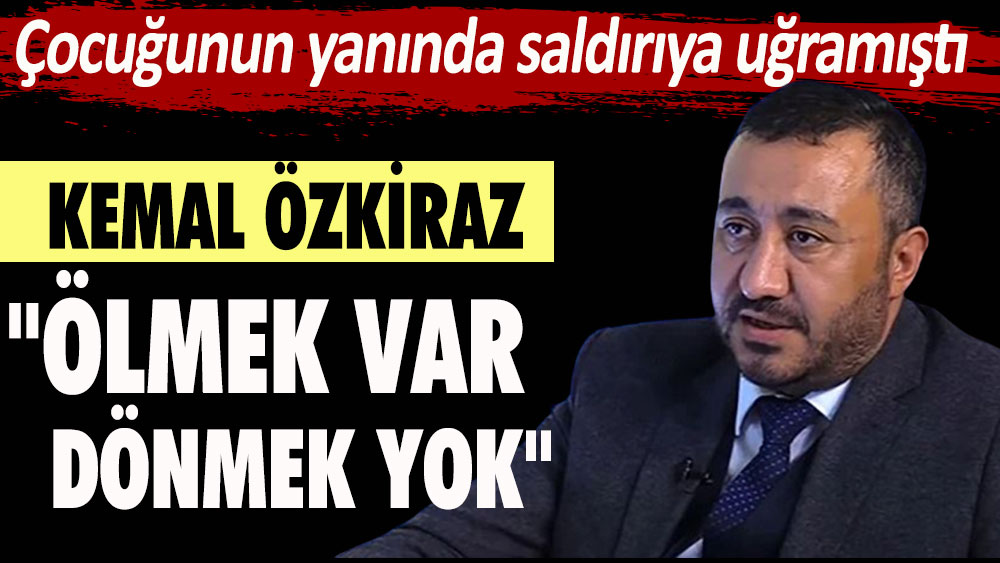 Çocuğunun yanında saldırıya uğrayan Kemal Özkiraz: Ölmek var dönmek yok