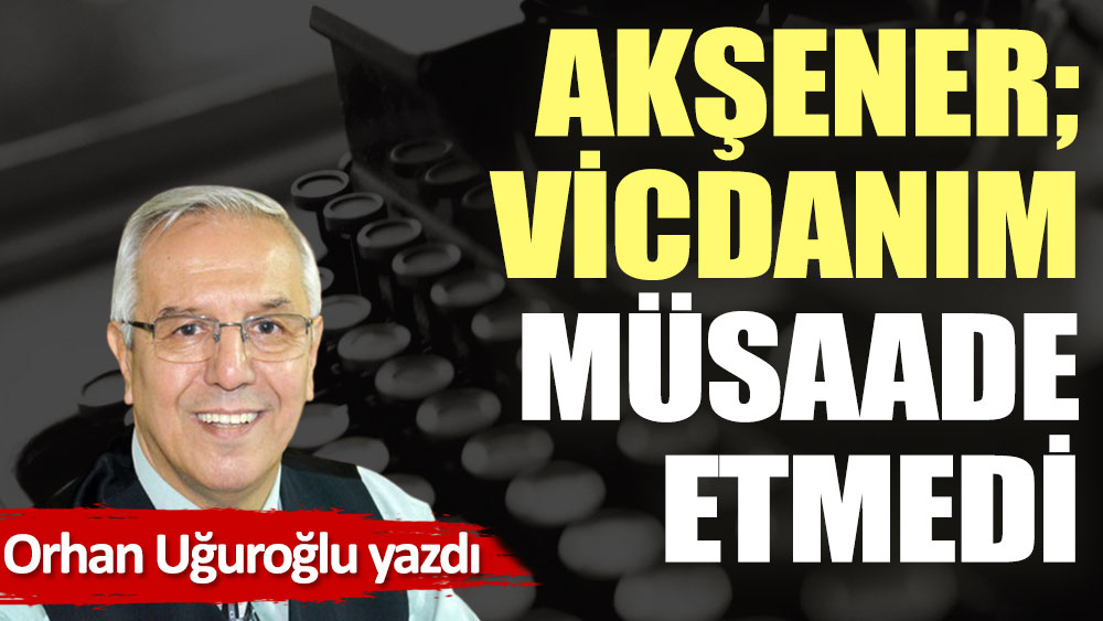 Akşener; Vicdanım müsaade etmedi