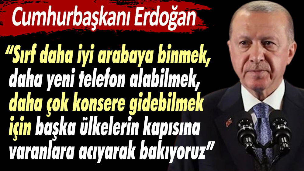 Erdoğan: Sırf daha iyi arabaya binmek, daha yeni telefon alabilmek için başka ülkelerin kapısına varanlara acıyarak bakıyoruz