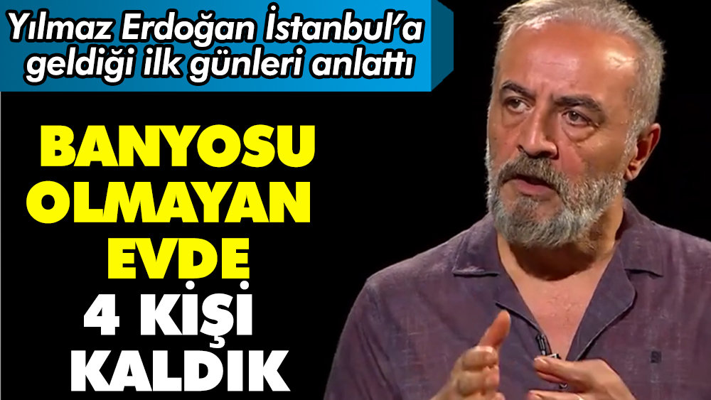 Yılmaz Erdoğan İstanbul’a geldiği ilk günleri anlattı. “Banyosu olmayan evde dört kişi kaldık”
