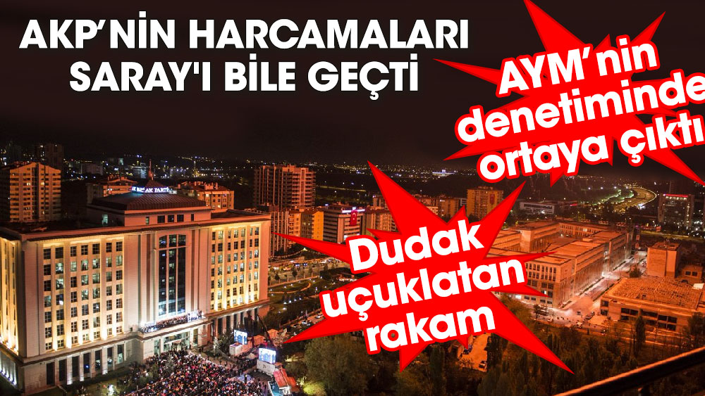 AKP’nin harcamaları Saray'ı bile geçti. Dudak uçuklatan rakam. AYM’nin denetiminde ortaya çıktı