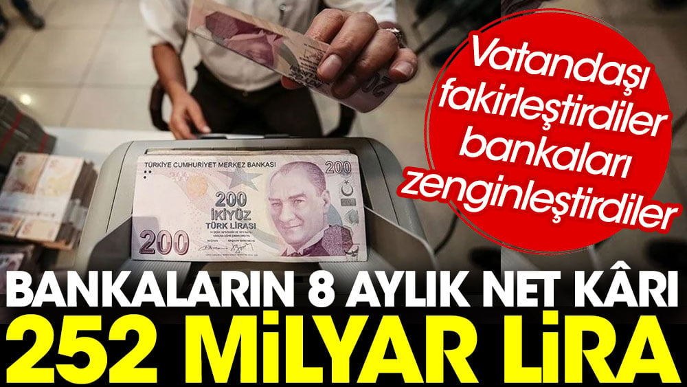 Bankaların 8 aylık net kârı 252 milyar lira. Vatandaşı fakirleştirdiler bankaları zenginleştirdiler