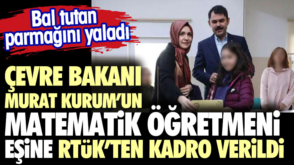 Bal tutan parmağını yaladı. Çevre Bakanı Murat Kurum'un matematik öğretmeni eşine RTÜK'te kadro verildi
