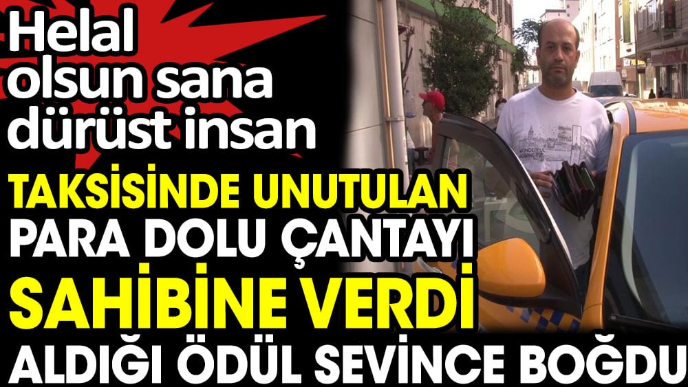 Taksisinde unutulan para dolu çantayı sahibine verdi aldığı ödül sevince boğdu