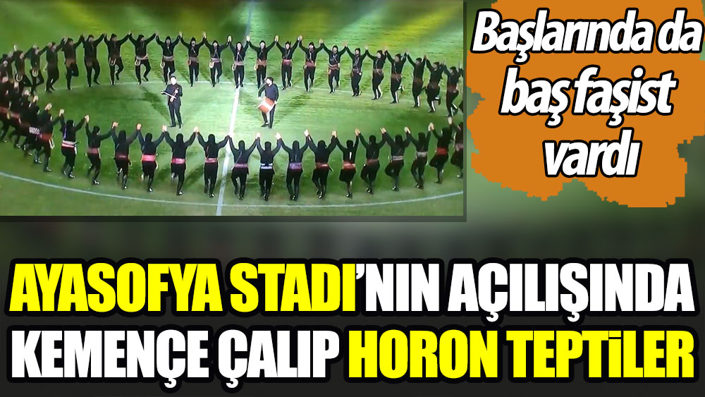 Ayasofya Stadı'nın açılışında kemençe çalıp horon teptiler. Başlarında da baş faşist vardı