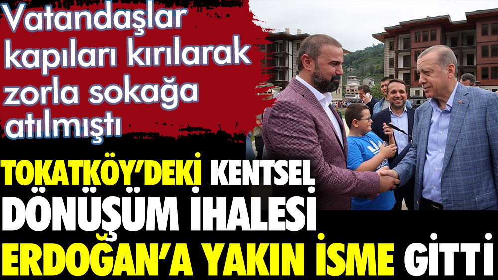 Tokatköy'deki kentsel dönüşüm ihalesi Erdoğan'a yakın isme gitti. Vatandaşlar kapıları kırılarak