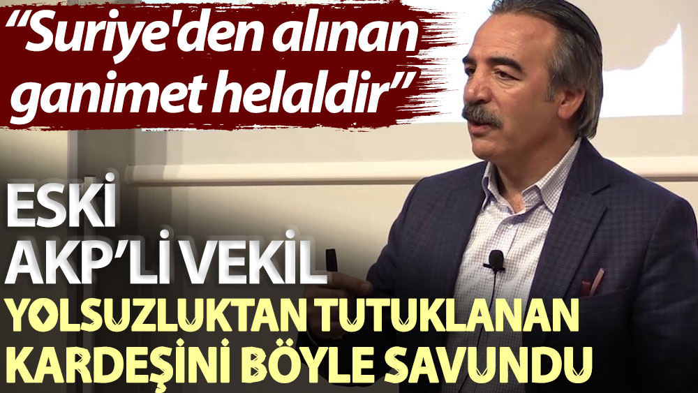 Eski AKP’li vekil yolsuzluktan tutuklanan kardeşini böyle savundu: Suriye'den alınan ganimet helaldir