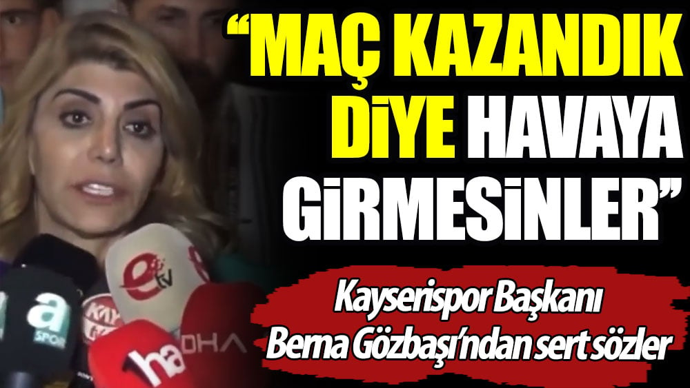 Berna Gözbaşı: Maç kazandık diye havaya girmesinler