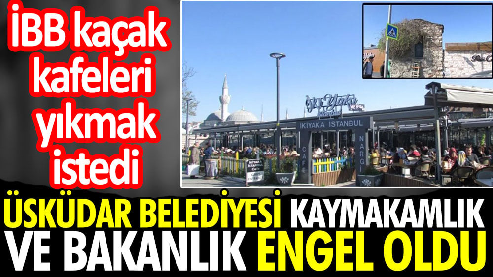 Üsküdar Belediyesi kaymakamlık ve bakanlık engel oldu. İBB kaçak kafeleri yıkmak istedi