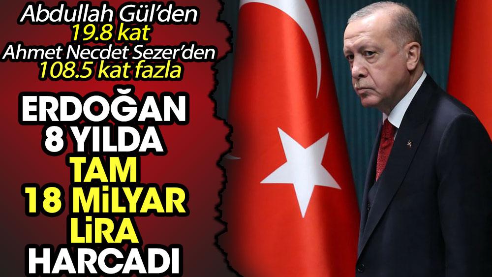 Erdoğan 8 yılda tam 18 milyar lira harcadı. Abdullah Gül’den 19.8 kat Ahmet Necdet Sezer’den 108.5 kat fazla