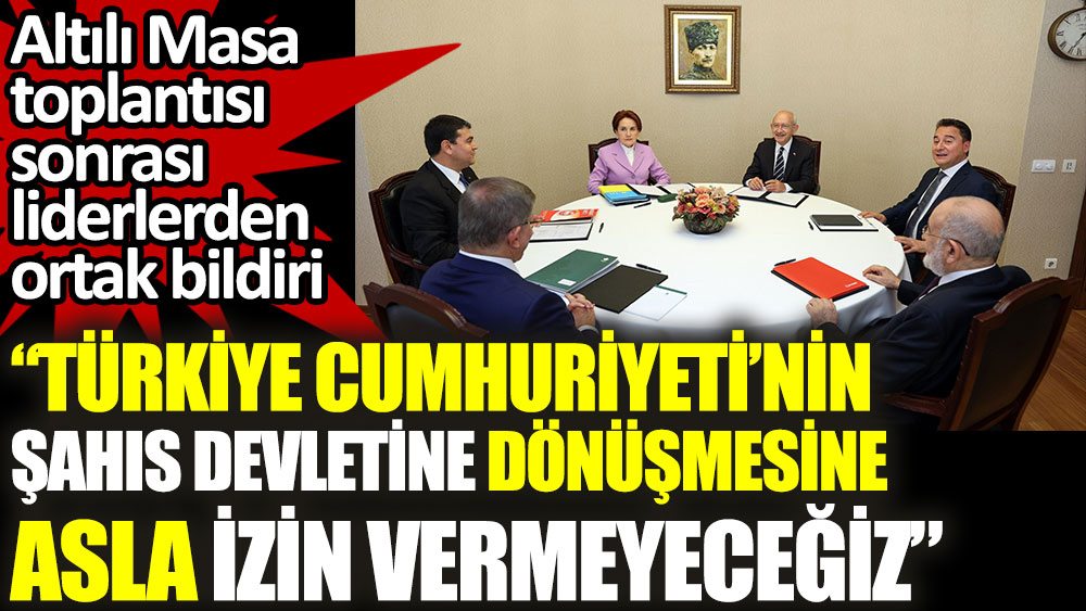 Altılı Masa toplantısı sonrası ortak bildiri yayınlandı: Türkiye'nin şahıs devletine dönüşmesine izin vermeyeceğiz