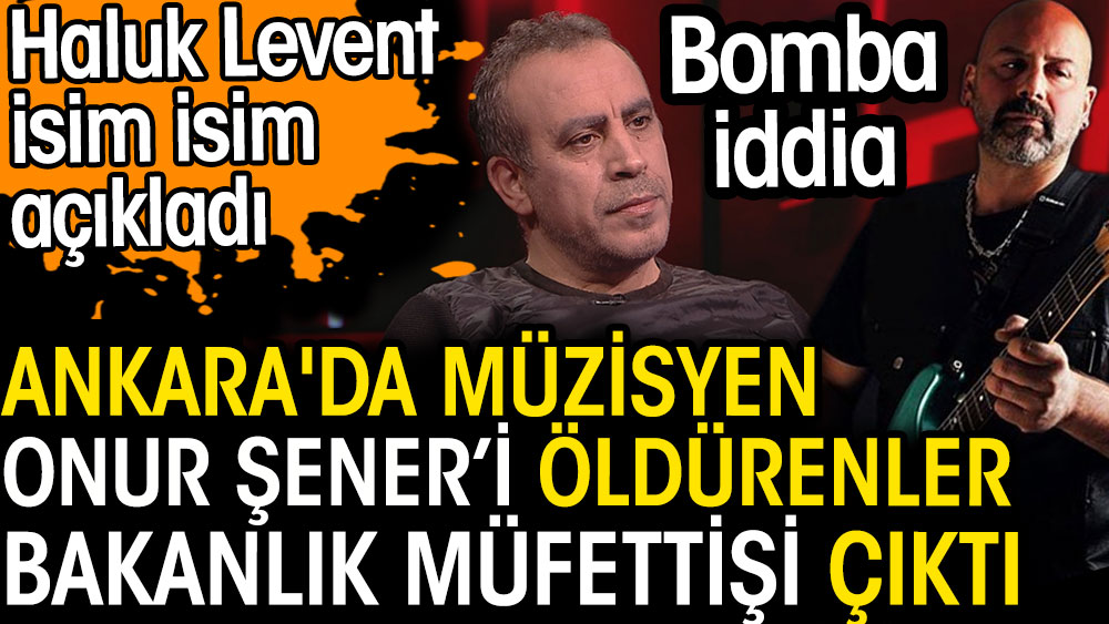 Haluk Levent Onur Şener'i öldürenlerin bakanlık müfettişi olduğunu iddia etti. İsim isim açıkladı