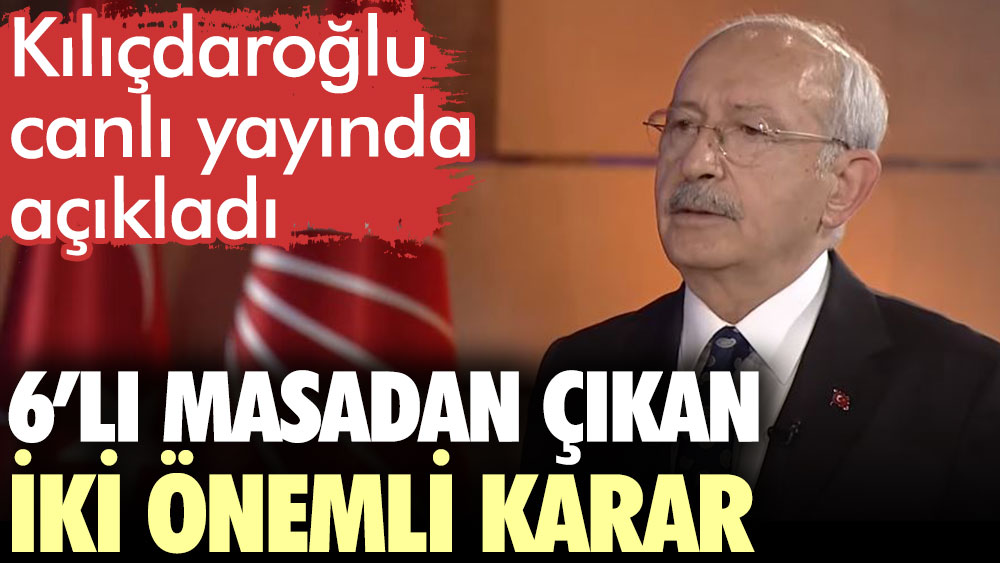 Kılıçdaroğlu 6'lı masadan çıkan iki önemli kararı canlı yayında açıkladı
