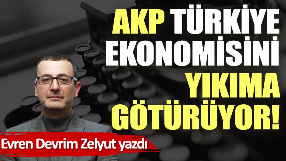 AKP Türkiye ekonomisini yıkıma götürüyor!