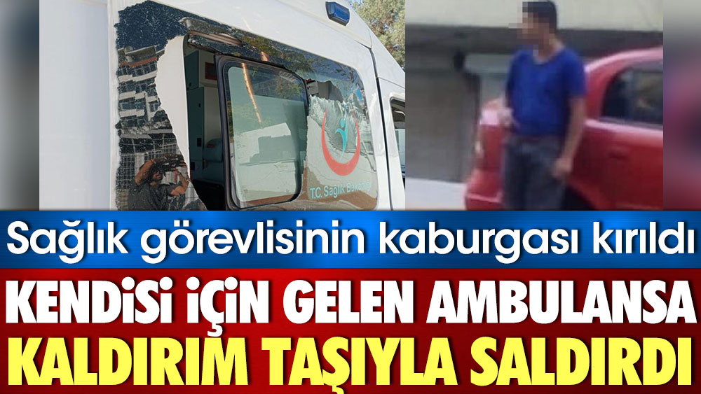Kendisi için gelen ambulansa kaldırım taşıyla saldırdı. Sağlık görevlisinin kaburgası kırıldı