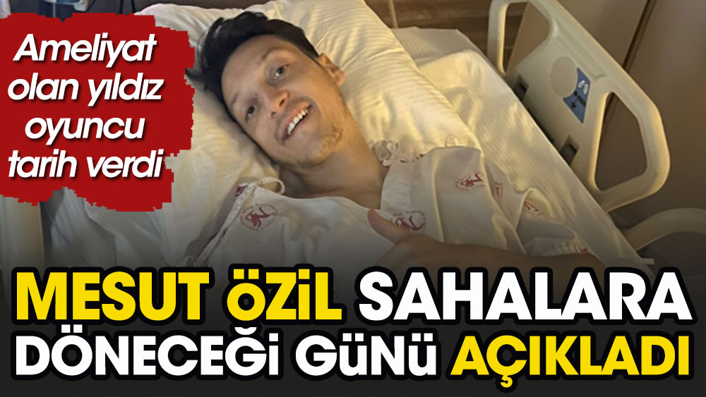 Ameliyat olan Mesut Özil sahaya çıkacağı tarihi açıkladı