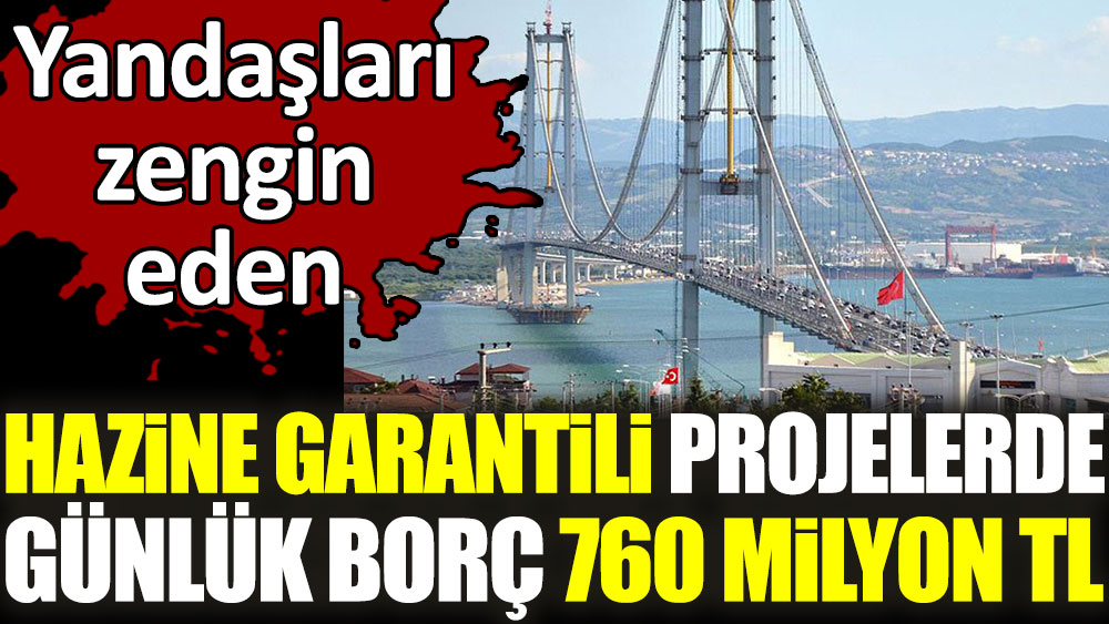 Yandaşları zengin eden hazine garantili projelerde günlük borç 760 milyon TL