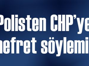 Polisten CHP’ye nefret söylemi!