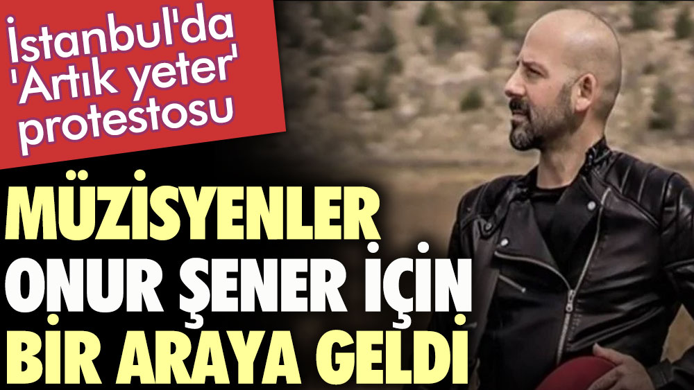 Müzisyenler Onur Şener için bir araya geldi. İstanbul'da 'Artık yeter' protestosu