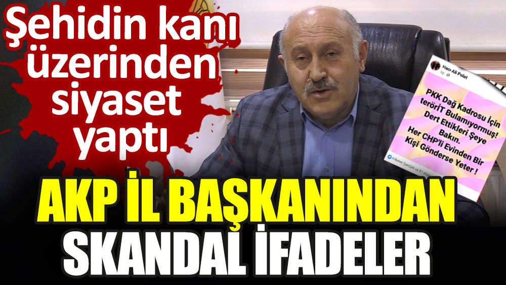AKP il başkanından skandal ifadeler. Şehidin kanı üzerinden siyaset yaptı