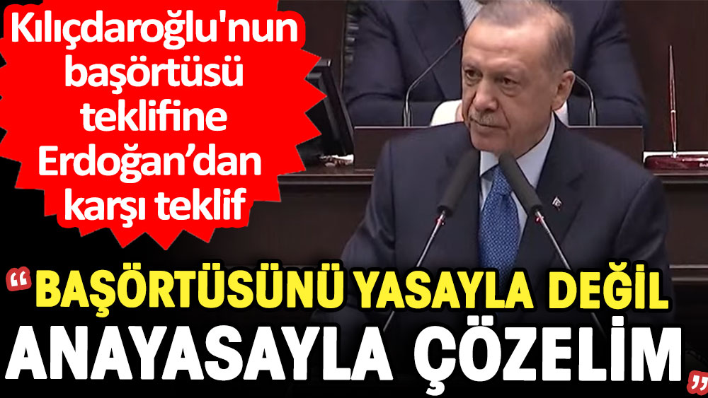 Kılıçdaroğlu'nun başörtüsü teklifine Erdoğan'dan karşı teklif: Başörtüsünü yasayla değil, Anayasayla çözelim