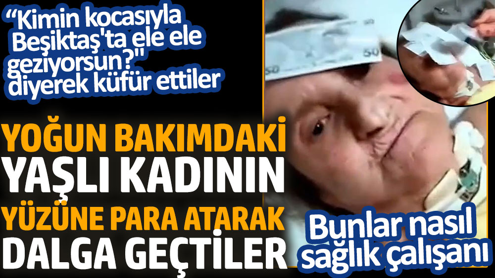 Yoğun bakımdaki yaşlı kadının yüzüne para atarak dalga geçtiler: Kimin kocasıyla Beşiktaş'ta ele ele geziyorsun? Bunlar nasıl sağlık çalışanı