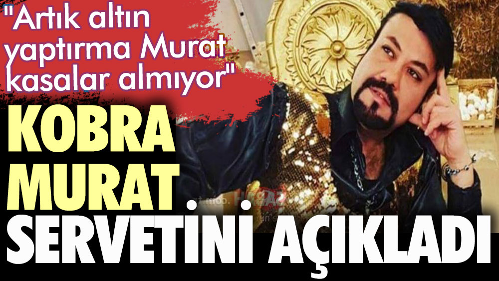 "Artık altın yaptırma Murat kasalar almıyor". Kobra Murat servetini açıkladı
