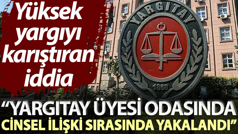 Yüksek yargıyı karıştıran iddia: Yargıtay üyesi odasında cinsel ilişki sırasında yakalandı